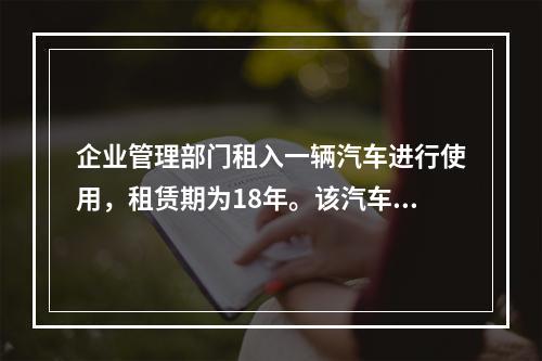 企业管理部门租入一辆汽车进行使用，租赁期为18年。该汽车使用