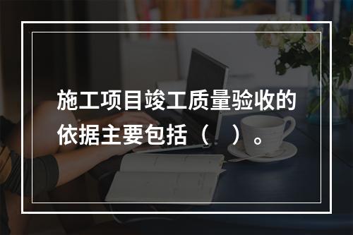 施工项目竣工质量验收的依据主要包括（　）。