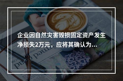 企业因自然灾害毁损固定资产发生净损失2万元，应将其确认为费用