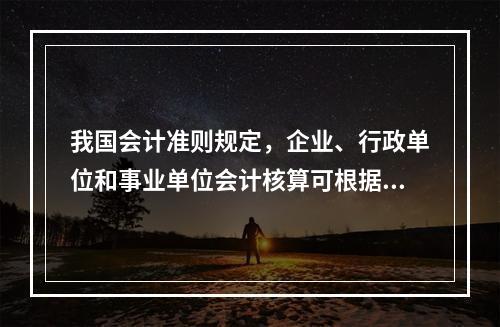 我国会计准则规定，企业、行政单位和事业单位会计核算可根据企业