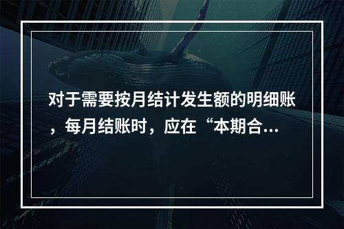 对于需要按月结计发生额的明细账，每月结账时，应在“本期合计”