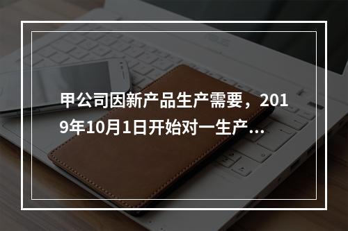 甲公司因新产品生产需要，2019年10月1日开始对一生产设备