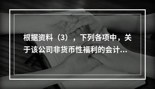 根据资料（3），下列各项中，关于该公司非货币性福利的会计处理