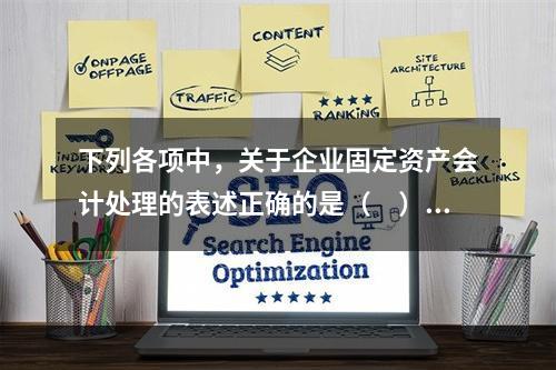 下列各项中，关于企业固定资产会计处理的表述正确的是（　）。