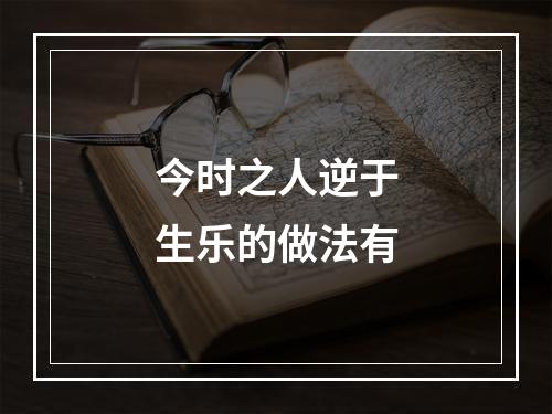 今时之人逆于生乐的做法有