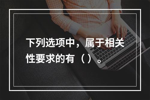 下列选项中，属于相关性要求的有（ ）。