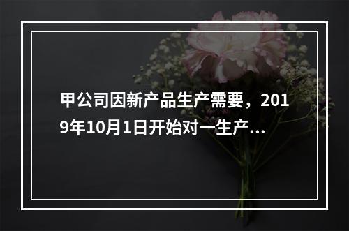 甲公司因新产品生产需要，2019年10月1日开始对一生产设备