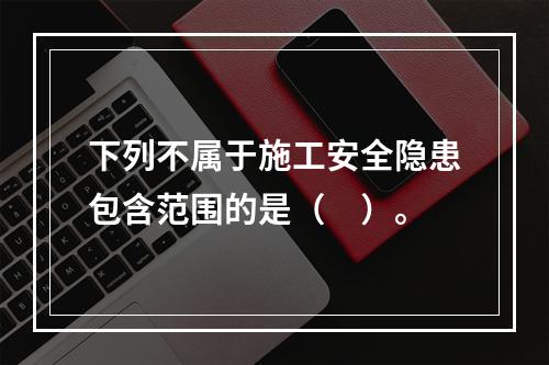 下列不属于施工安全隐患包含范围的是（　）。