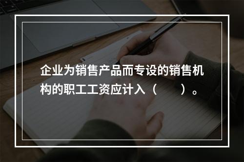 企业为销售产品而专设的销售机构的职工工资应计入（　　）。