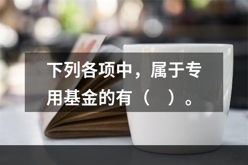 下列各项中，属于专用基金的有（　）。