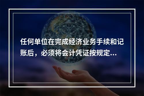 任何单位在完成经济业务手续和记账后，必须将会计凭证按规定的立