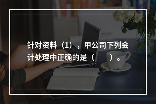 针对资料（1），甲公司下列会计处理中正确的是（　　）。