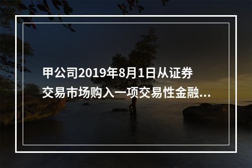 甲公司2019年8月1日从证券交易市场购入一项交易性金融资产