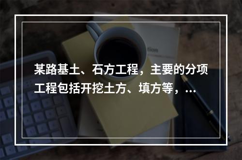 某路基土、石方工程，主要的分项工程包括开挖土方、填方等，按我