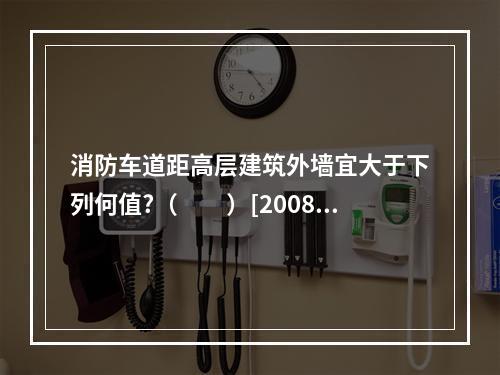 消防车道距高层建筑外墙宜大于下列何值?（　　）[2008年