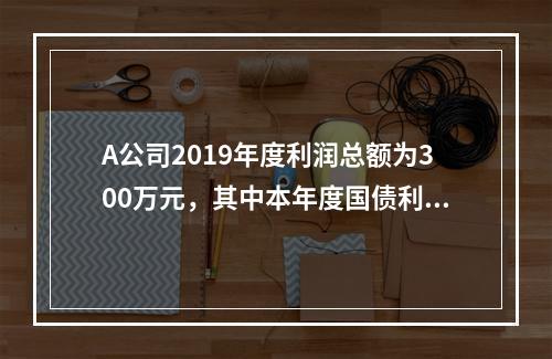 A公司2019年度利润总额为300万元，其中本年度国债利息收