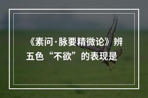 《素问·脉要精微论》辨五色“不欲”的表现是