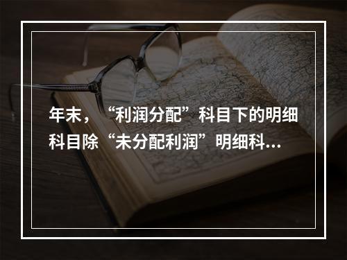 年末，“利润分配”科目下的明细科目除“未分配利润”明细科目外