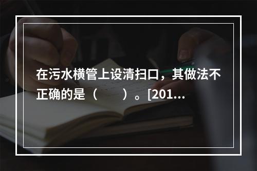 在污水横管上设清扫口，其做法不正确的是（　　）。[2013