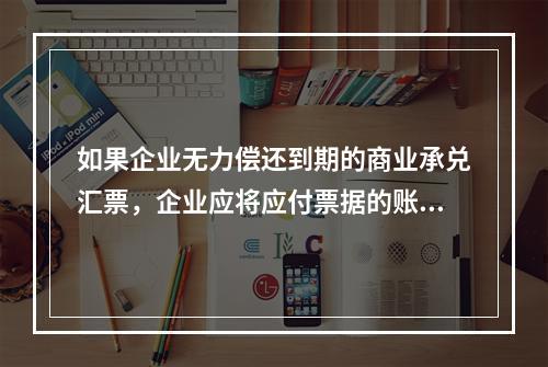 如果企业无力偿还到期的商业承兑汇票，企业应将应付票据的账面余