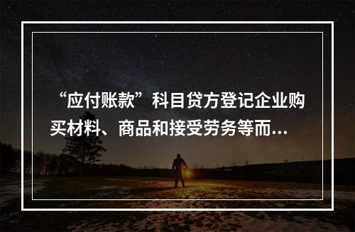 “应付账款”科目贷方登记企业购买材料、商品和接受劳务等而发生