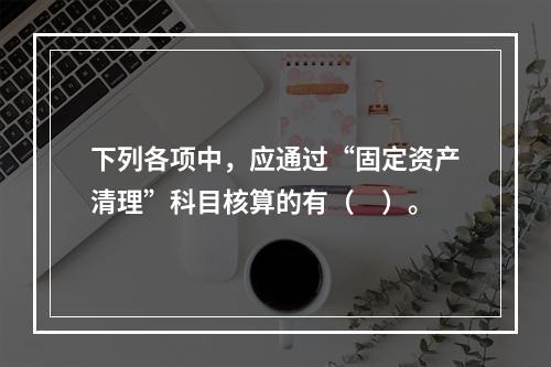 下列各项中，应通过“固定资产清理”科目核算的有（　）。