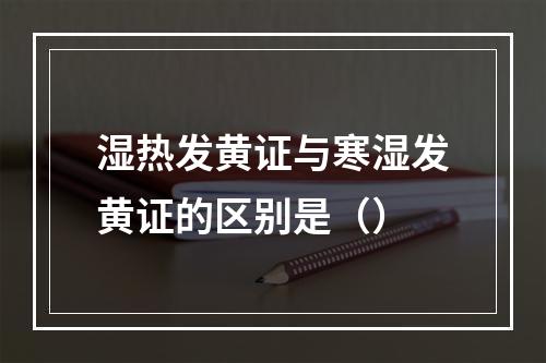 湿热发黄证与寒湿发黄证的区别是（）