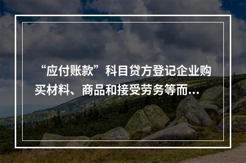 “应付账款”科目贷方登记企业购买材料、商品和接受劳务等而发生