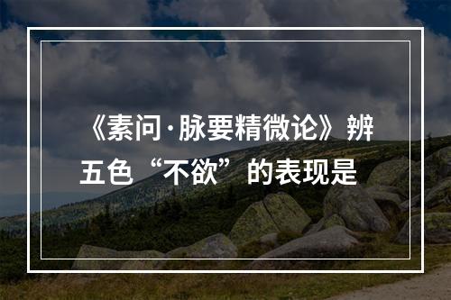 《素问·脉要精微论》辨五色“不欲”的表现是