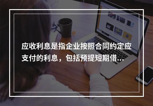 应收利息是指企业按照合同约定应支付的利息，包括预提短期借款利