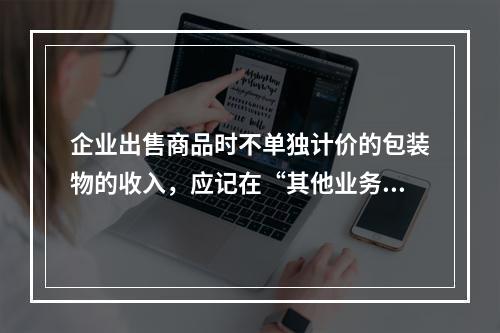 企业出售商品时不单独计价的包装物的收入，应记在“其他业务收入