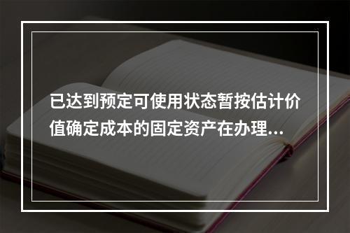 已达到预定可使用状态暂按估计价值确定成本的固定资产在办理竣工