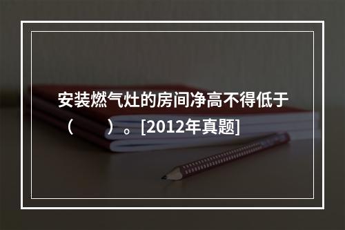 安装燃气灶的房间净高不得低于（　　）。[2012年真题]