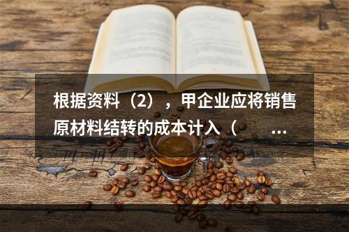 根据资料（2），甲企业应将销售原材料结转的成本计入（　　）。