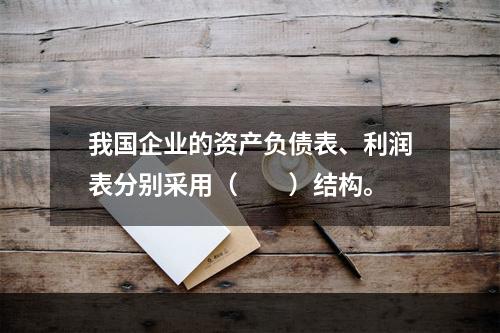 我国企业的资产负债表、利润表分别采用（　　）结构。