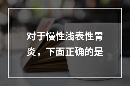 对于慢性浅表性胃炎，下面正确的是