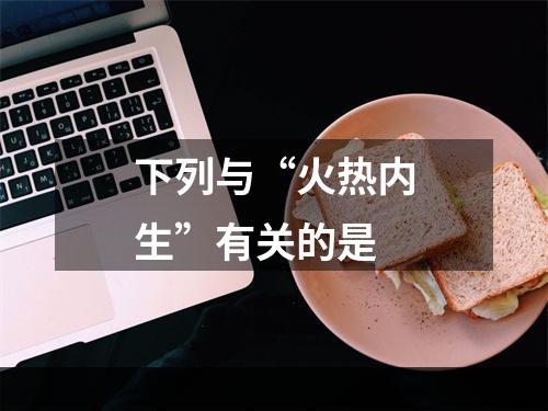 下列与“火热内生”有关的是