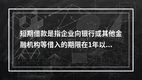 短期借款是指企业向银行或其他金融机构等借入的期限在1年以下、