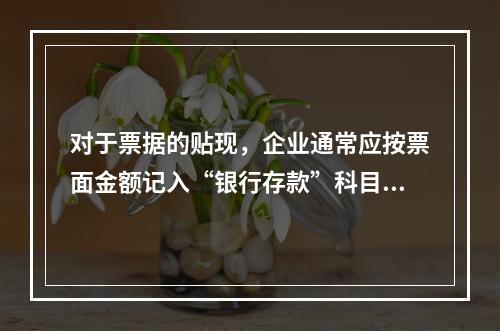 对于票据的贴现，企业通常应按票面金额记入“银行存款”科目。（