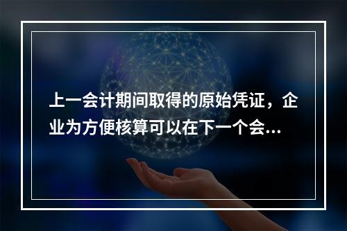 上一会计期间取得的原始凭证，企业为方便核算可以在下一个会计期