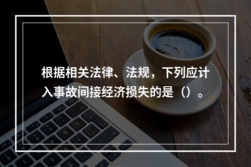 根据相关法律、法规，下列应计入事故间接经济损失的是（）。