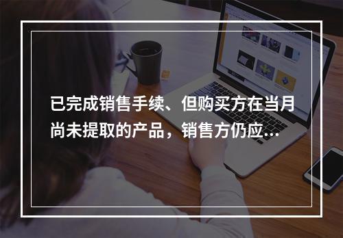 已完成销售手续、但购买方在当月尚未提取的产品，销售方仍应作为