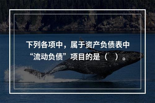 下列各项中，属于资产负债表中“流动负债”项目的是（　）。