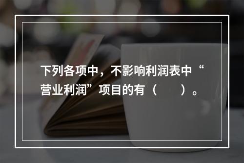 下列各项中，不影响利润表中“营业利润”项目的有（　　）。