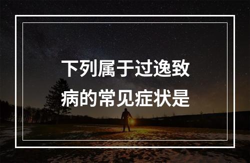 下列属于过逸致病的常见症状是