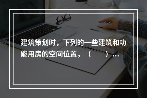 建筑策划时，下列的一些建筑和功能用房的空间位置，（　　）是