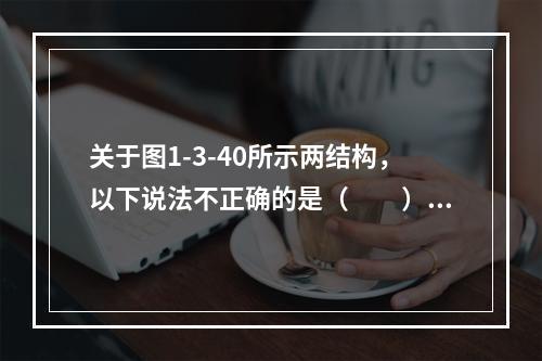 关于图1-3-40所示两结构，以下说法不正确的是（　　）。