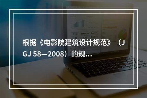 根据《电影院建筑设计规范》（JGJ 58—2008）的规定