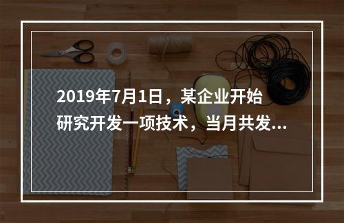 2019年7月1日，某企业开始研究开发一项技术，当月共发生研