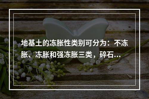 地基土的冻胀性类别可分为：不冻胀、冻胀和强冻胀三类，碎石土